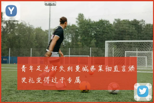 青年足总杯失利曼城弗莱彻直言颁奖礼变得过于专属