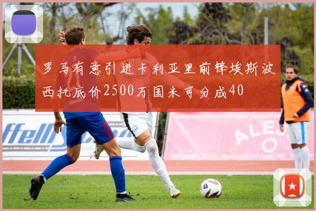 罗马有意引进卡利亚里前锋埃斯波西托底价2500万国米可分成40
