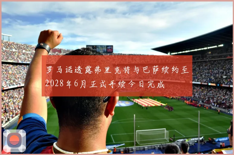 罗马诺透露弗里克将与巴萨续约至2028年6月正式手续今日完成