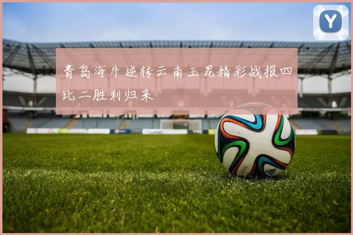 青岛海牛逆转云南玉昆精彩战报四比二胜利归来