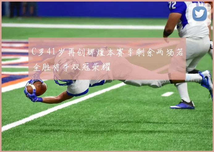 C罗41岁再创辉煌本赛季剩余两场若全胜将夺双冠荣耀