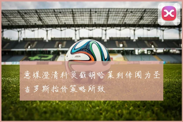 意媒澄清科莫截胡哈莱利传闻为圣吉罗斯抬价策略所致