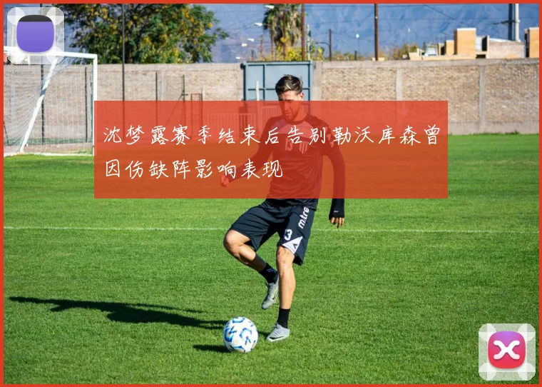沈梦露赛季结束后告别勒沃库森曾因伤缺阵影响表现