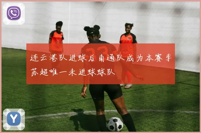 连云港队进球后南通队成为本赛季苏超唯一未进球球队