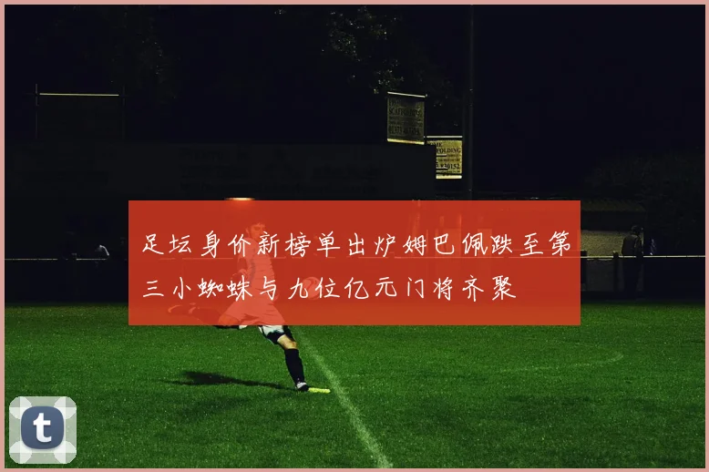 足坛身价新榜单出炉姆巴佩跌至第三小蜘蛛与九位亿元门将齐聚