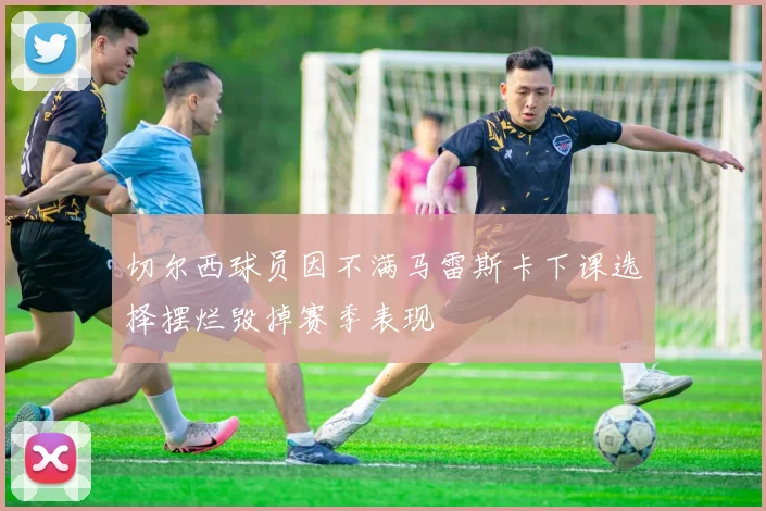 切尔西球员因不满马雷斯卡下课选择摆烂毁掉赛季表现