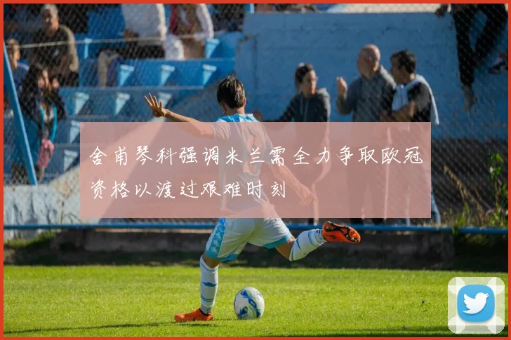 舍甫琴科强调米兰需全力争取欧冠资格以渡过艰难时刻