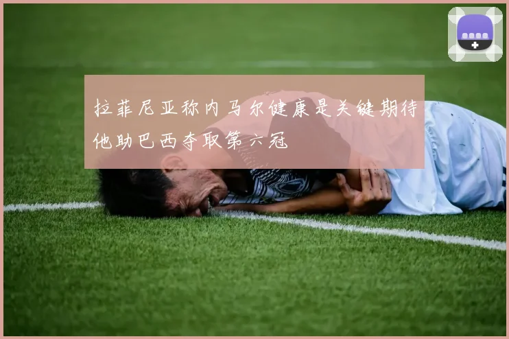 拉菲尼亚称内马尔健康是关键期待他助巴西夺取第六冠